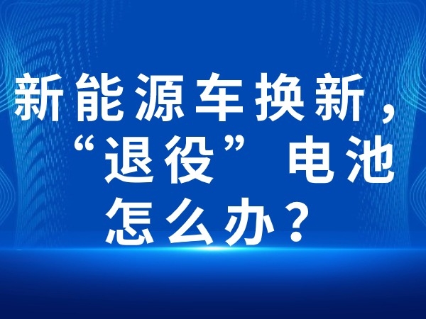 新能源車換新，“退役”電池怎么辦？